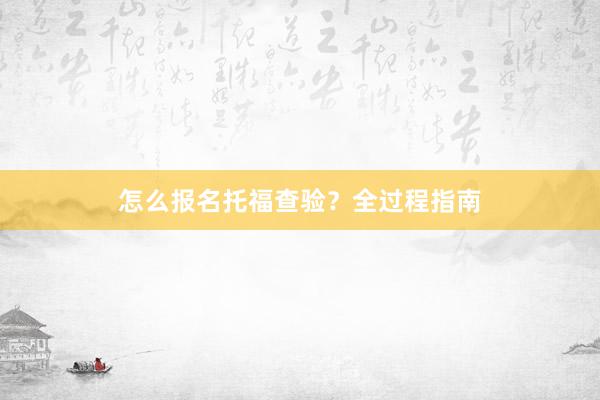 怎么报名托福查验？全过程指南