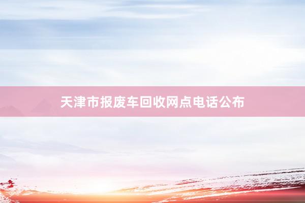 天津市报废车回收网点电话公布