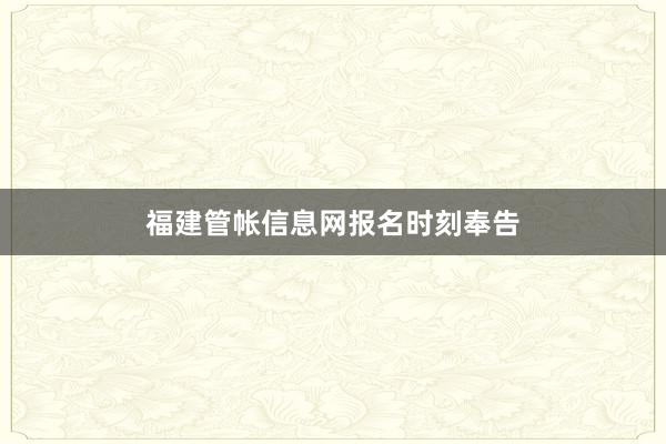 福建管帐信息网报名时刻奉告