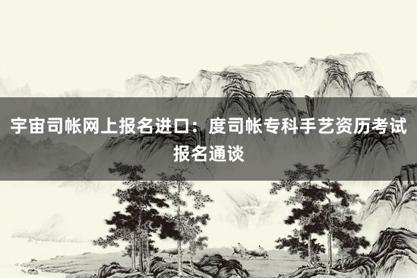 宇宙司帐网上报名进口：度司帐专科手艺资历考试报名通谈