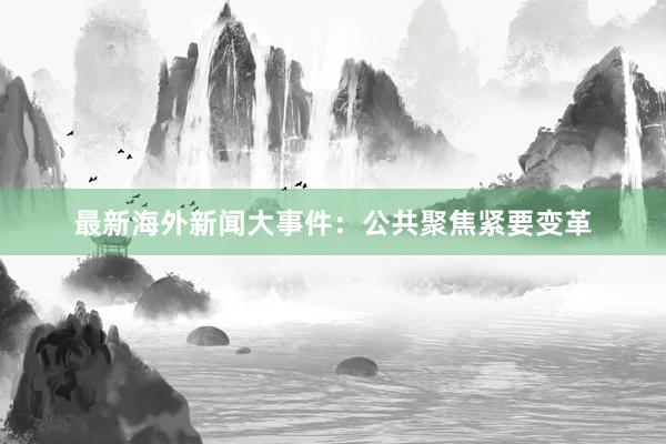 最新海外新闻大事件：公共聚焦紧要变革