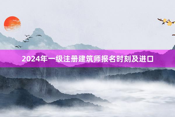 2024年一级注册建筑师报名时刻及进口