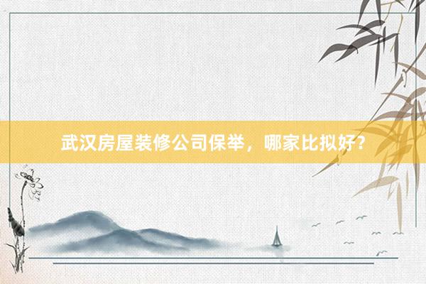 武汉房屋装修公司保举，哪家比拟好？