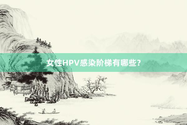 女性HPV感染阶梯有哪些？