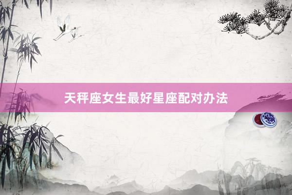 天秤座女生最好星座配对办法
