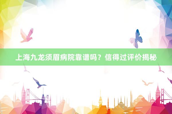 上海九龙须眉病院靠谱吗？信得过评价揭秘