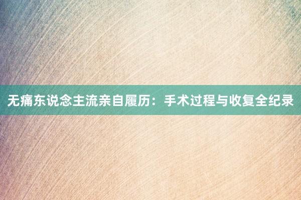 无痛东说念主流亲自履历：手术过程与收复全纪录