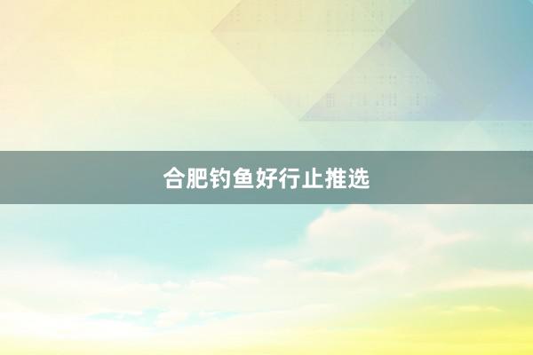 合肥钓鱼好行止推选