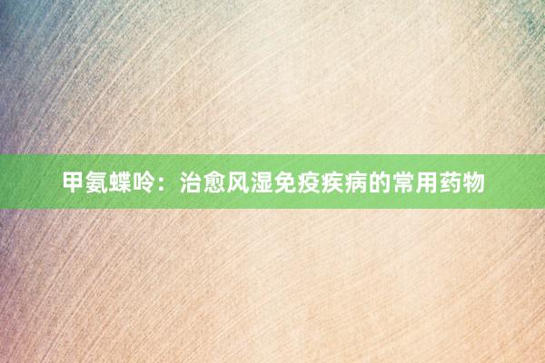 甲氨蝶呤：治愈风湿免疫疾病的常用药物