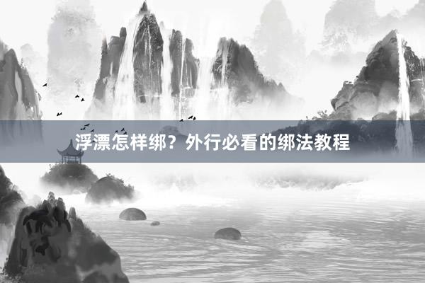 浮漂怎样绑?外行必看的绑法教程